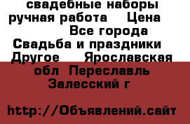 свадебные наборы(ручная работа) › Цена ­ 1 200 - Все города Свадьба и праздники » Другое   . Ярославская обл.,Переславль-Залесский г.